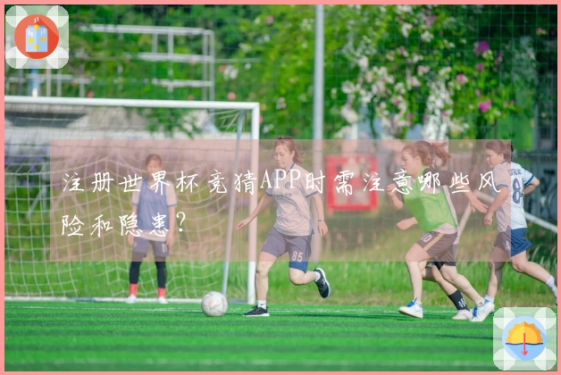 注册世界杯竞猜APP时需注意哪些风险和隐患？