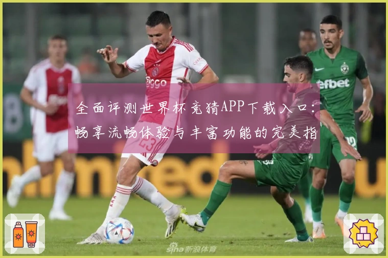 全面评测世界杯竞猜APP下载入口：畅享流畅体验与丰富功能的完美指南