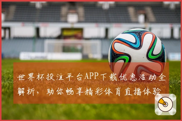 世界杯投注平台APP下载优惠活动全解析，助你畅享精彩体育直播体验