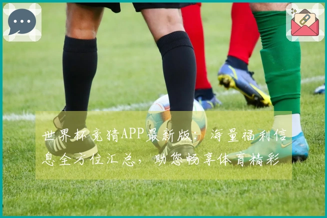世界杯竞猜APP最新版：海量福利信息全方位汇总，助您畅享体育精彩。