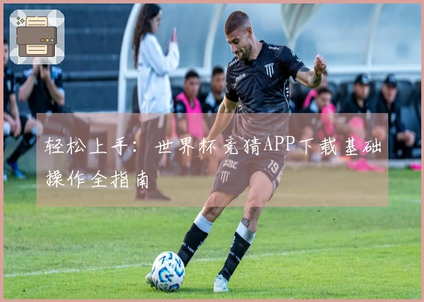 轻松上手：世界杯竞猜APP下载基础操作全指南