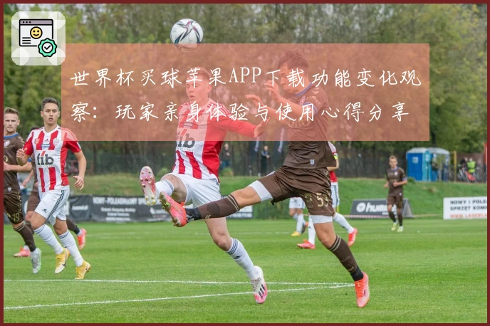 世界杯买球苹果APP下载功能变化观察：玩家亲身体验与使用心得分享