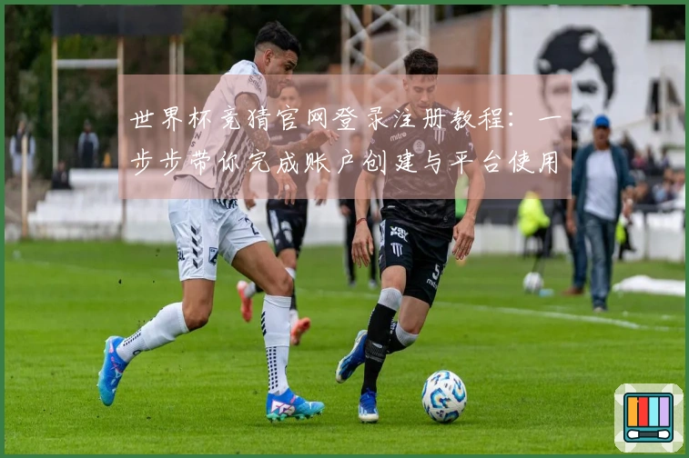 世界杯竞猜官网登录注册教程：一步步带你完成账户创建与平台使用指南