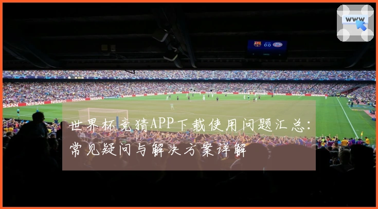 世界杯竞猜APP下载使用问题汇总：常见疑问与解决方案详解