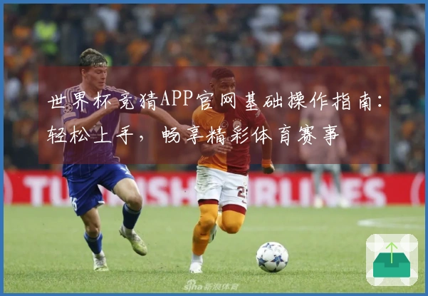 世界杯竞猜APP官网基础操作指南：轻松上手，畅享精彩体育赛事
