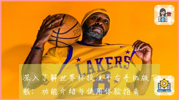 深入了解世界杯投注平台手机版下载：功能介绍与使用体验指南