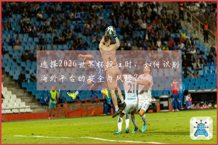 选择2026世界杯投注时，如何识别海外平台的安全与风险？