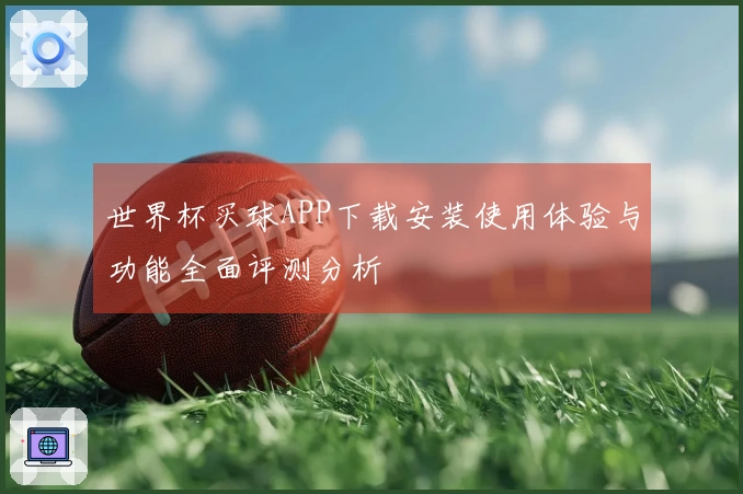 世界杯买球APP下载安装使用体验与功能全面评测分析