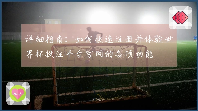 详细指南：如何快速注册并体验世界杯投注平台官网的各项功能