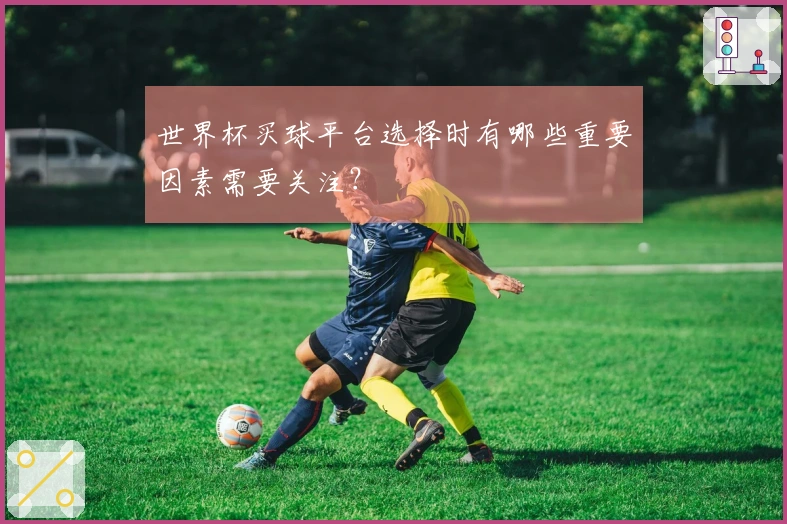 世界杯买球平台选择时有哪些重要因素需要关注？