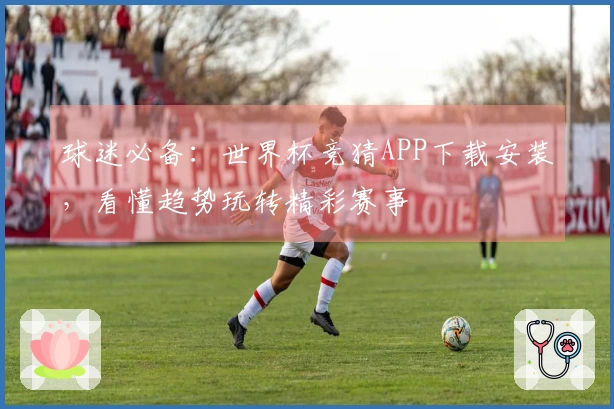 球迷必备：世界杯竞猜APP下载安装，看懂趋势玩转精彩赛事