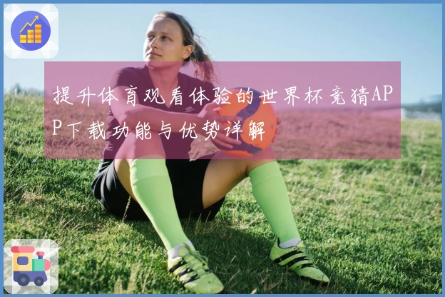 提升体育观看体验的世界杯竞猜APP下载功能与优势详解