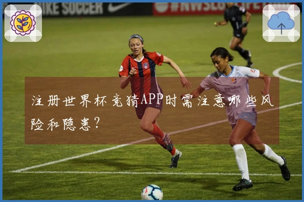 注册世界杯竞猜APP时需注意哪些风险和隐患？