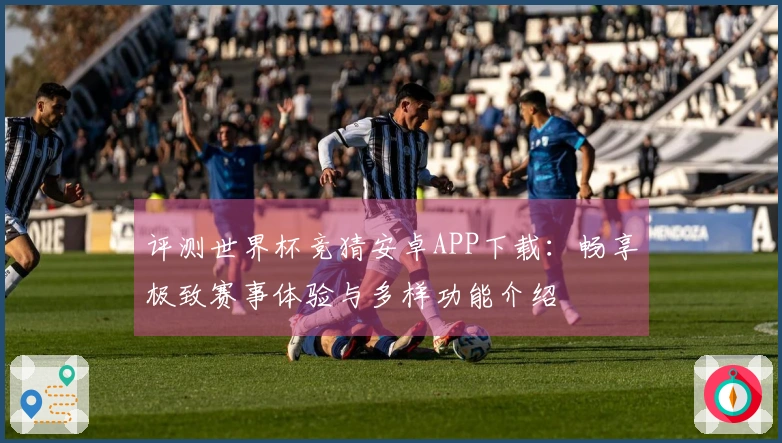 评测世界杯竞猜安卓APP下载：畅享极致赛事体验与多样功能介绍