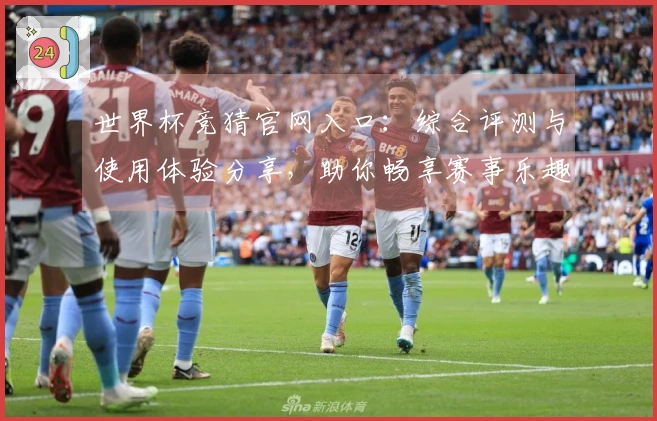 世界杯竞猜官网入口：综合评测与使用体验分享，助你畅享赛事乐趣