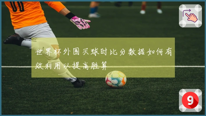 世界杯外围买球时比分数据如何有效利用以提高胜算