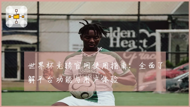 世界杯竞猜官网使用指南：全面了解平台功能与用户体验