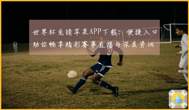 世界杯竞猜苹果APP下载：便捷入口助你畅享精彩赛事直播与深度资讯