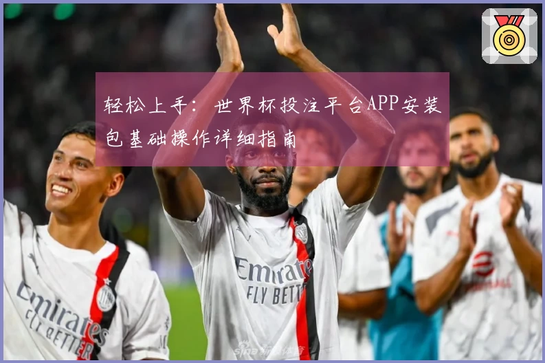 轻松上手：世界杯投注平台APP安装包基础操作详细指南