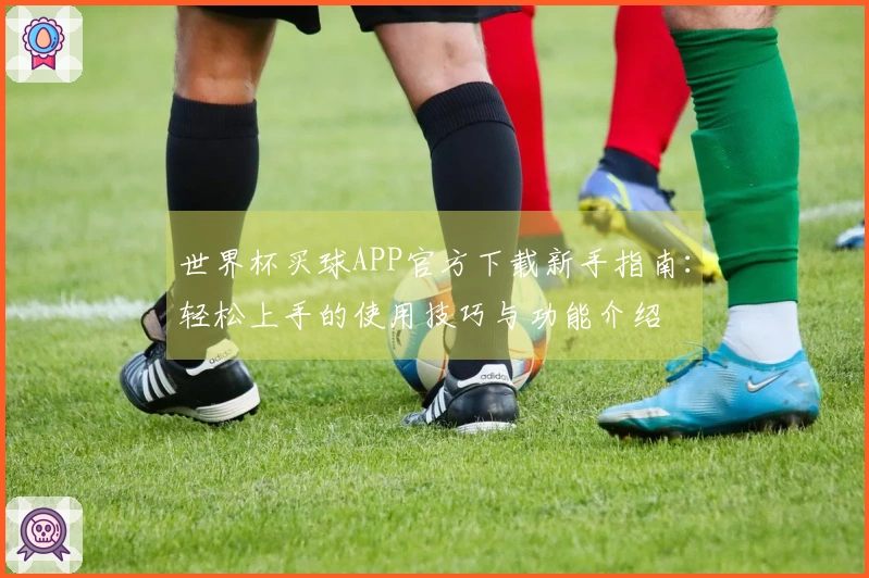 世界杯买球APP官方下载新手指南：轻松上手的使用技巧与功能介绍