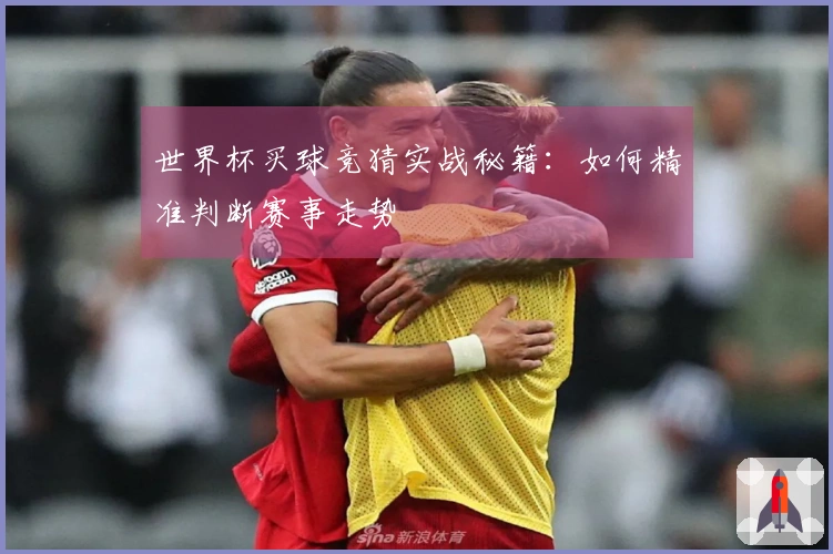 世界杯买球竞猜实战秘籍：如何精准判断赛事走势