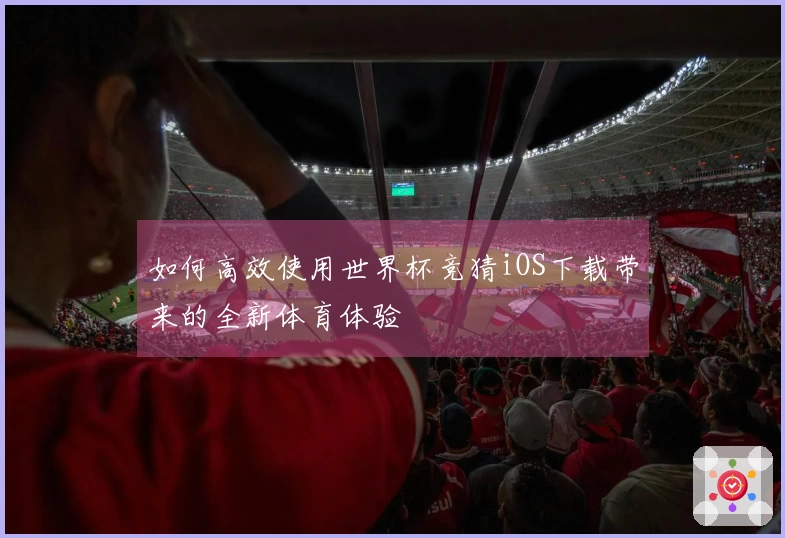 如何高效使用世界杯竞猜iOS下载带来的全新体育体验