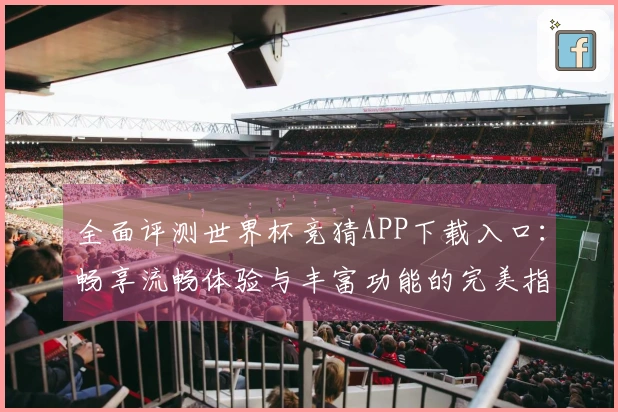 全面评测世界杯竞猜APP下载入口：畅享流畅体验与丰富功能的完美指南