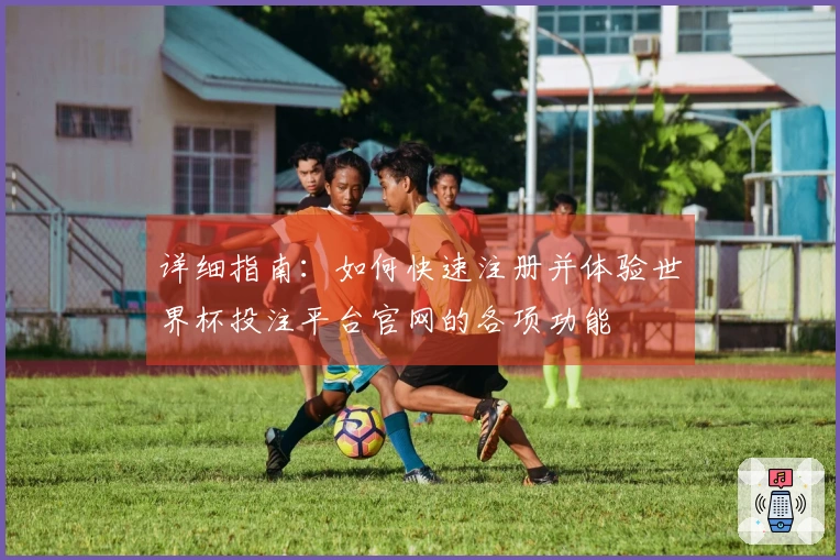 详细指南：如何快速注册并体验世界杯投注平台官网的各项功能