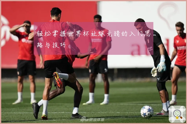 轻松掌握世界杯让球竞猜的入门思路与技巧