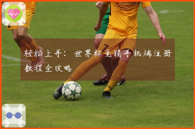 轻松上手：世界杯竞猜手机端注册教程全攻略