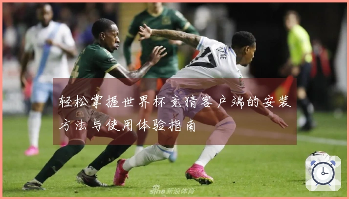 轻松掌握世界杯竞猜客户端的安装方法与使用体验指南