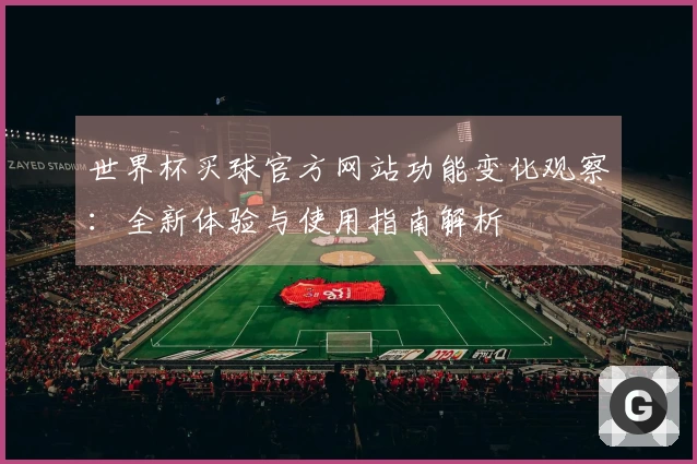 世界杯买球官方网站功能变化观察：全新体验与使用指南解析