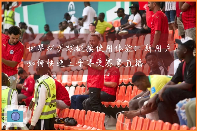 世界杯买球链接使用体验：新用户如何快速上手享受赛事直播