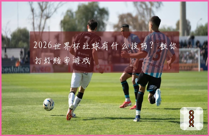 2026世界杯让球有什么技巧？教你打好赔率游戏