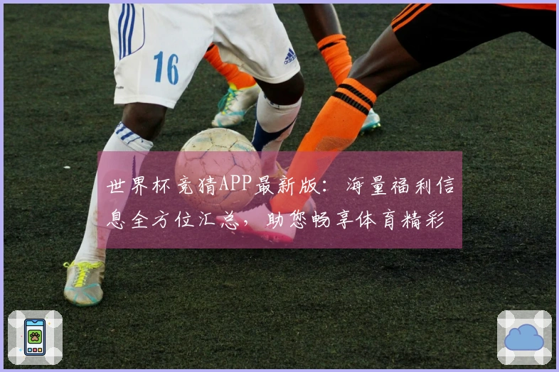 世界杯竞猜APP最新版：海量福利信息全方位汇总，助您畅享体育精彩。