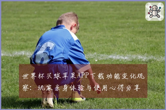 世界杯买球苹果APP下载功能变化观察：玩家亲身体验与使用心得分享