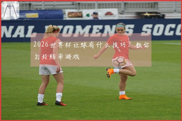 2026世界杯让球有什么技巧？教你打好赔率游戏