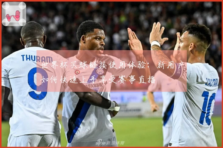 世界杯买球链接使用体验:新用户如何快速上手享受赛事直播