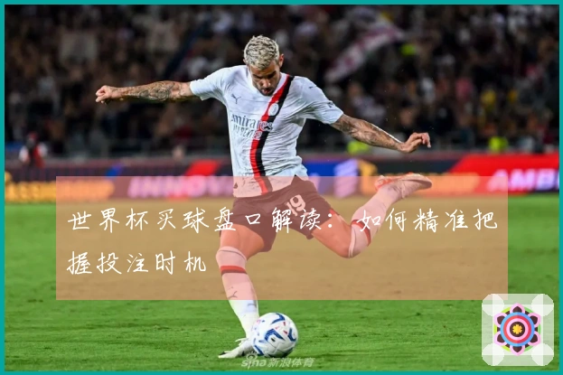 世界杯买球盘口解读：如何精准把握投注时机