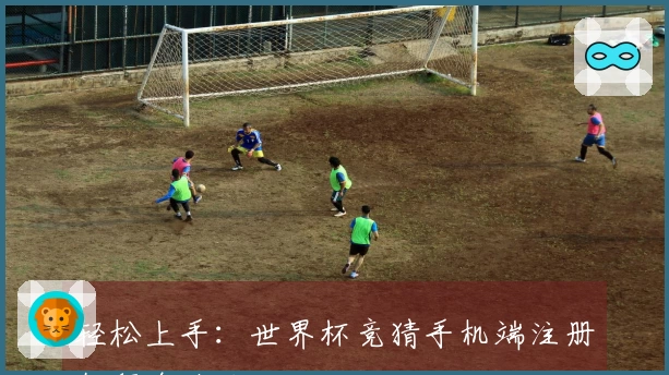 轻松上手:世界杯竞猜手机端注册教程全攻略